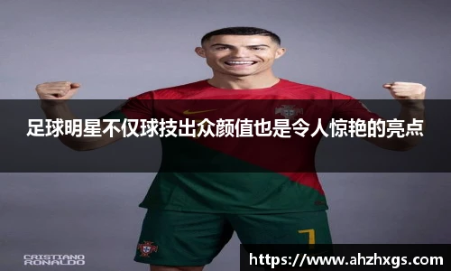 足球明星不仅球技出众颜值也是令人惊艳的亮点